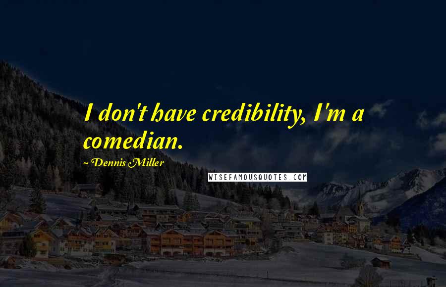 Dennis Miller Quotes: I don't have credibility, I'm a comedian.