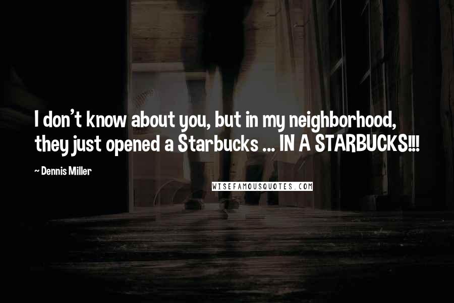 Dennis Miller Quotes: I don't know about you, but in my neighborhood, they just opened a Starbucks ... IN A STARBUCKS!!!