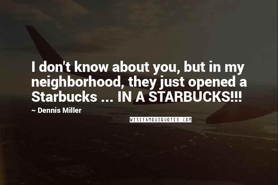 Dennis Miller Quotes: I don't know about you, but in my neighborhood, they just opened a Starbucks ... IN A STARBUCKS!!!