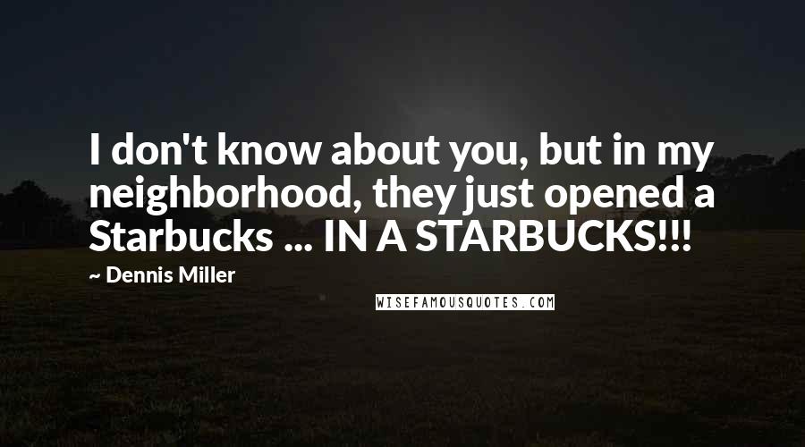 Dennis Miller Quotes: I don't know about you, but in my neighborhood, they just opened a Starbucks ... IN A STARBUCKS!!!