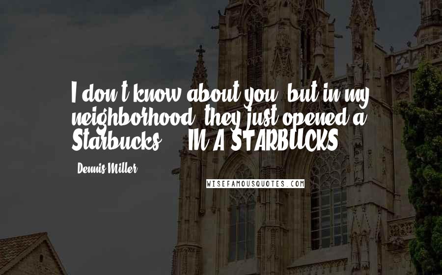 Dennis Miller Quotes: I don't know about you, but in my neighborhood, they just opened a Starbucks ... IN A STARBUCKS!!!