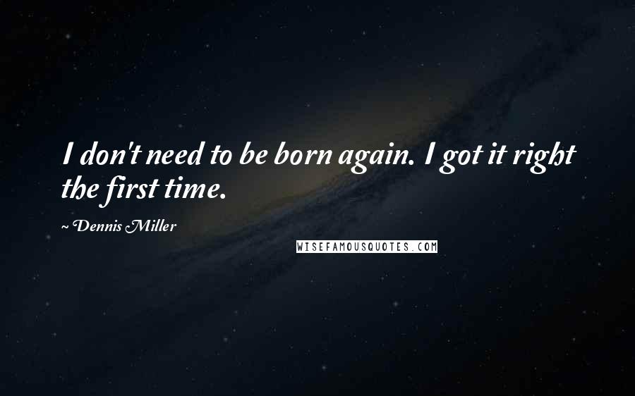 Dennis Miller Quotes: I don't need to be born again. I got it right the first time.