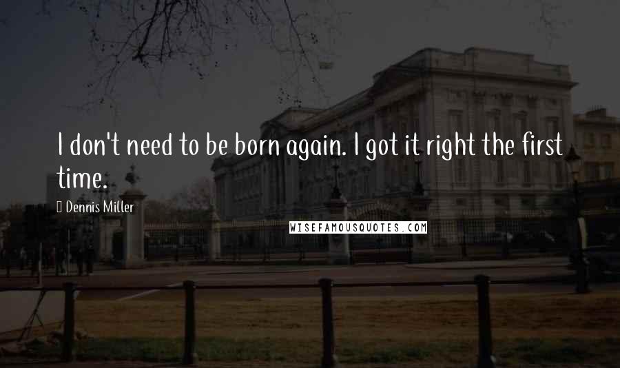 Dennis Miller Quotes: I don't need to be born again. I got it right the first time.