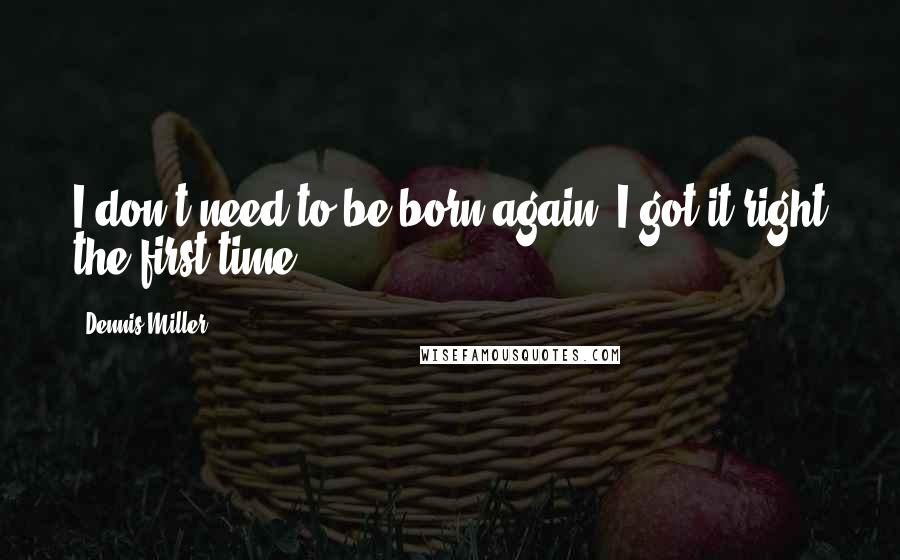 Dennis Miller Quotes: I don't need to be born again. I got it right the first time.