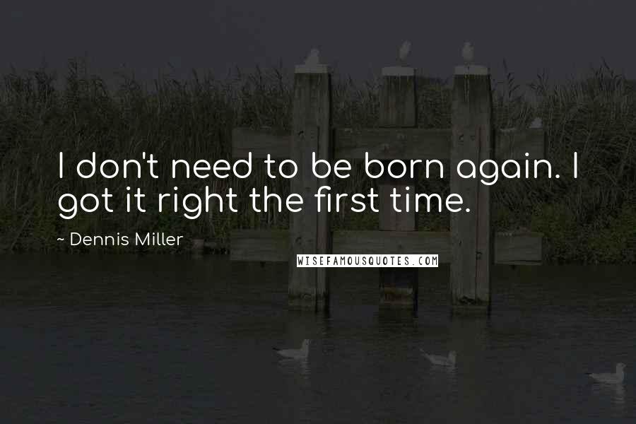 Dennis Miller Quotes: I don't need to be born again. I got it right the first time.