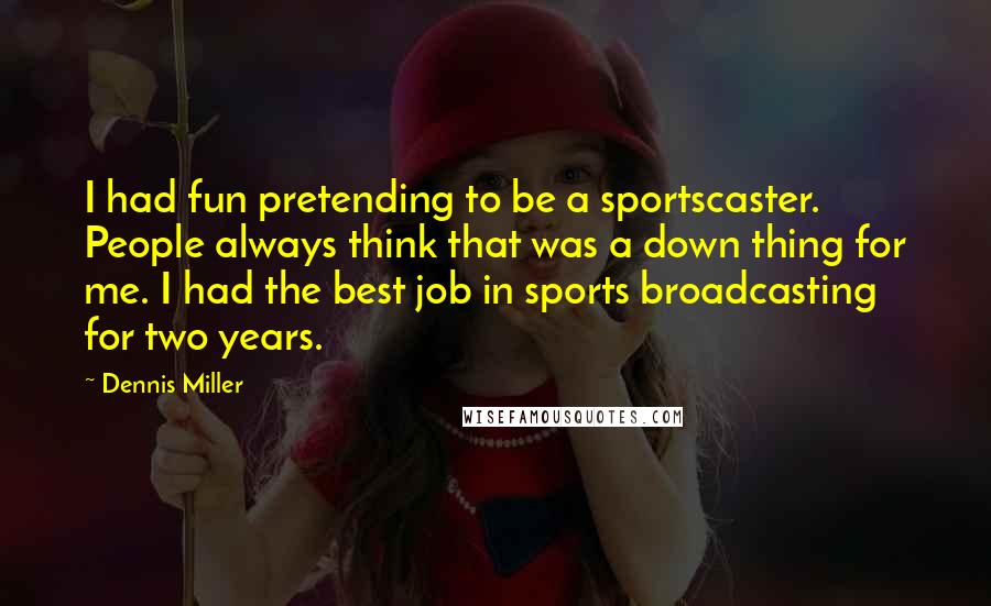 Dennis Miller Quotes: I had fun pretending to be a sportscaster. People always think that was a down thing for me. I had the best job in sports broadcasting for two years.