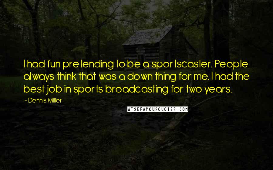 Dennis Miller Quotes: I had fun pretending to be a sportscaster. People always think that was a down thing for me. I had the best job in sports broadcasting for two years.