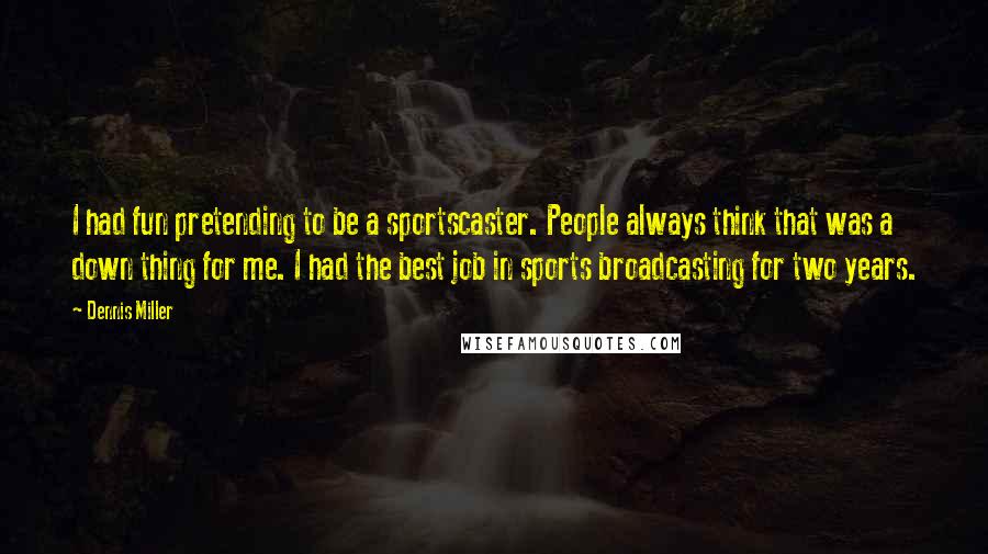 Dennis Miller Quotes: I had fun pretending to be a sportscaster. People always think that was a down thing for me. I had the best job in sports broadcasting for two years.