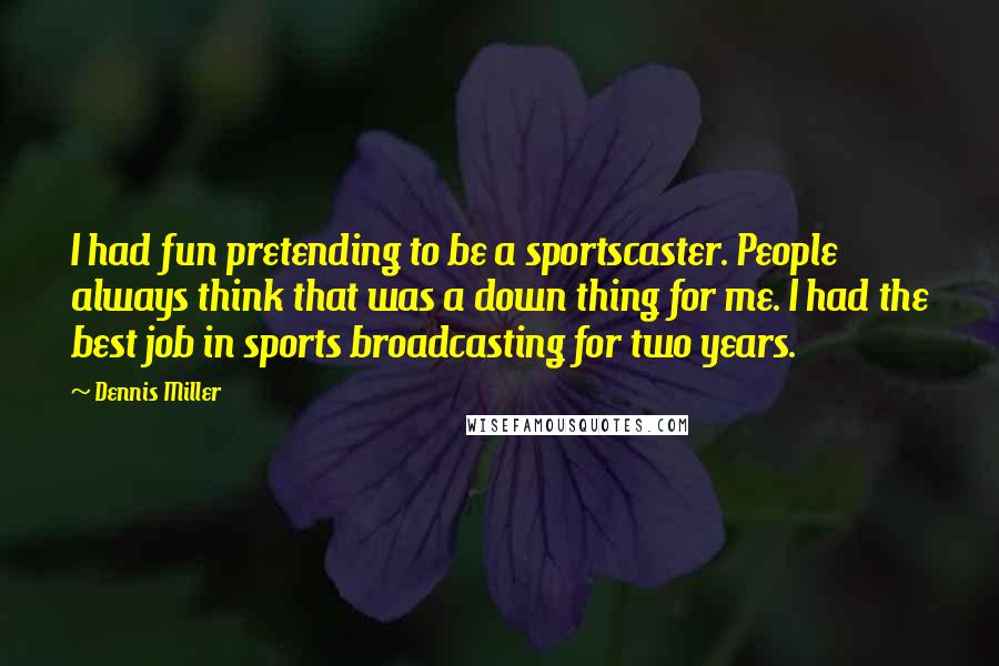 Dennis Miller Quotes: I had fun pretending to be a sportscaster. People always think that was a down thing for me. I had the best job in sports broadcasting for two years.