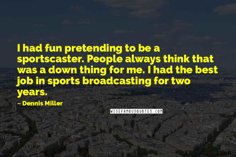 Dennis Miller Quotes: I had fun pretending to be a sportscaster. People always think that was a down thing for me. I had the best job in sports broadcasting for two years.