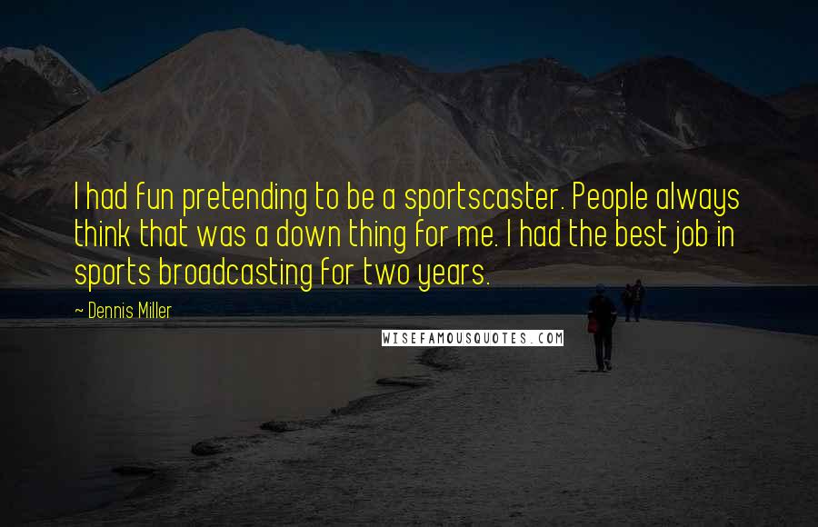 Dennis Miller Quotes: I had fun pretending to be a sportscaster. People always think that was a down thing for me. I had the best job in sports broadcasting for two years.