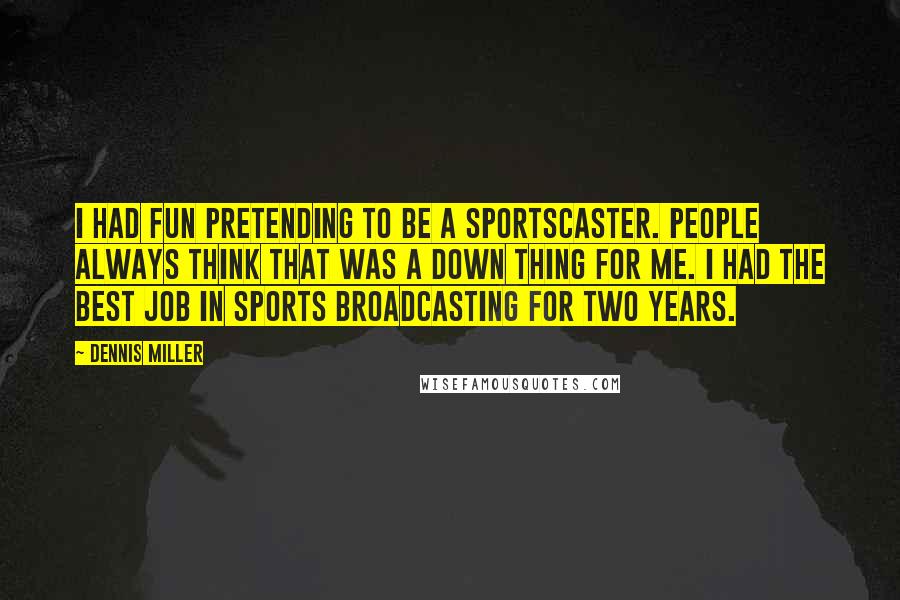 Dennis Miller Quotes: I had fun pretending to be a sportscaster. People always think that was a down thing for me. I had the best job in sports broadcasting for two years.