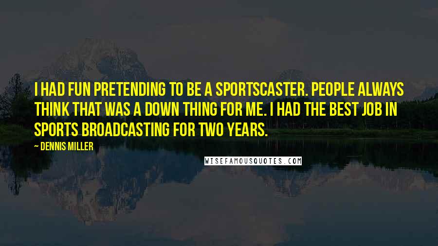 Dennis Miller Quotes: I had fun pretending to be a sportscaster. People always think that was a down thing for me. I had the best job in sports broadcasting for two years.