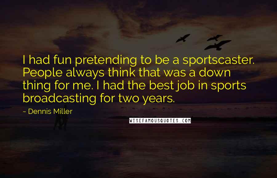 Dennis Miller Quotes: I had fun pretending to be a sportscaster. People always think that was a down thing for me. I had the best job in sports broadcasting for two years.