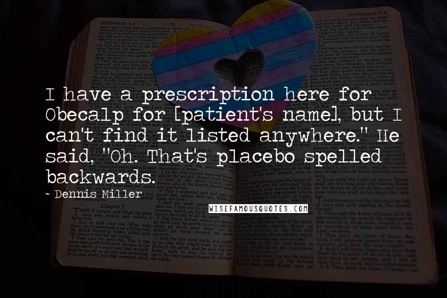 Dennis Miller Quotes: I have a prescription here for Obecalp for [patient's name], but I can't find it listed anywhere." He said, "Oh. That's placebo spelled backwards.