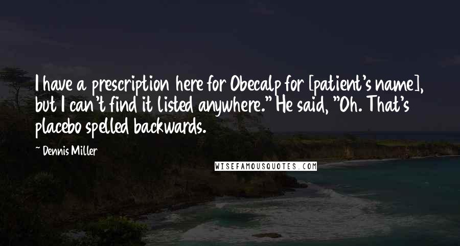 Dennis Miller Quotes: I have a prescription here for Obecalp for [patient's name], but I can't find it listed anywhere." He said, "Oh. That's placebo spelled backwards.