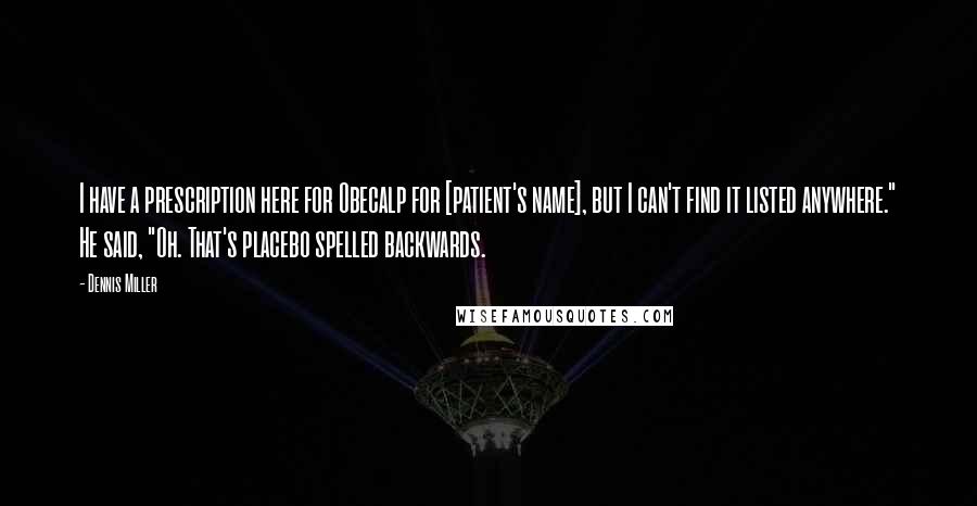 Dennis Miller Quotes: I have a prescription here for Obecalp for [patient's name], but I can't find it listed anywhere." He said, "Oh. That's placebo spelled backwards.
