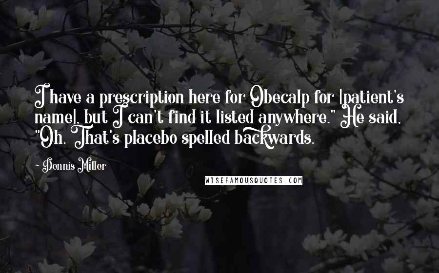Dennis Miller Quotes: I have a prescription here for Obecalp for [patient's name], but I can't find it listed anywhere." He said, "Oh. That's placebo spelled backwards.