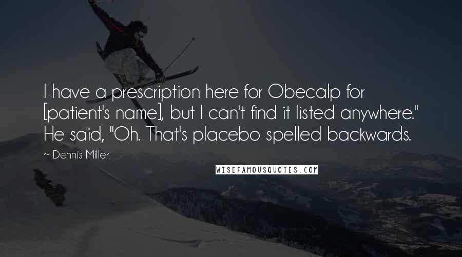 Dennis Miller Quotes: I have a prescription here for Obecalp for [patient's name], but I can't find it listed anywhere." He said, "Oh. That's placebo spelled backwards.