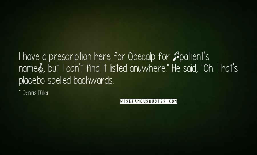 Dennis Miller Quotes: I have a prescription here for Obecalp for [patient's name], but I can't find it listed anywhere." He said, "Oh. That's placebo spelled backwards.