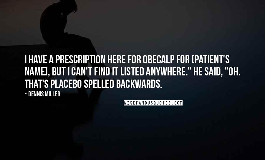 Dennis Miller Quotes: I have a prescription here for Obecalp for [patient's name], but I can't find it listed anywhere." He said, "Oh. That's placebo spelled backwards.