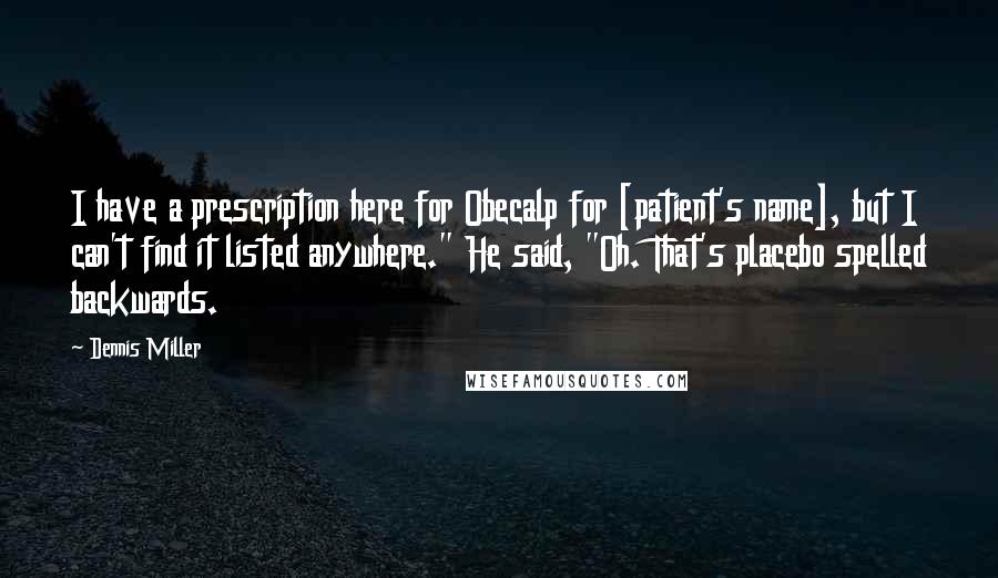 Dennis Miller Quotes: I have a prescription here for Obecalp for [patient's name], but I can't find it listed anywhere." He said, "Oh. That's placebo spelled backwards.