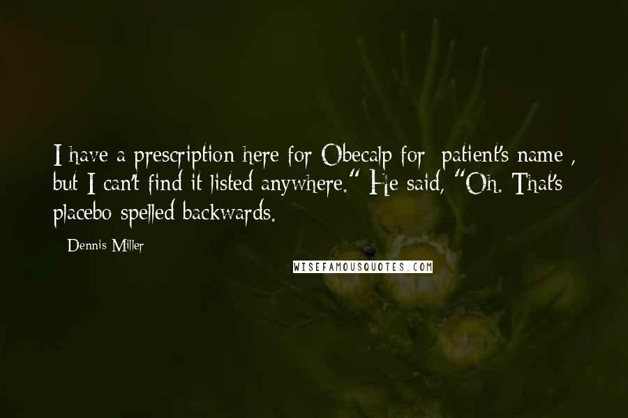 Dennis Miller Quotes: I have a prescription here for Obecalp for [patient's name], but I can't find it listed anywhere." He said, "Oh. That's placebo spelled backwards.