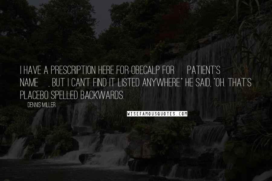Dennis Miller Quotes: I have a prescription here for Obecalp for [patient's name], but I can't find it listed anywhere." He said, "Oh. That's placebo spelled backwards.