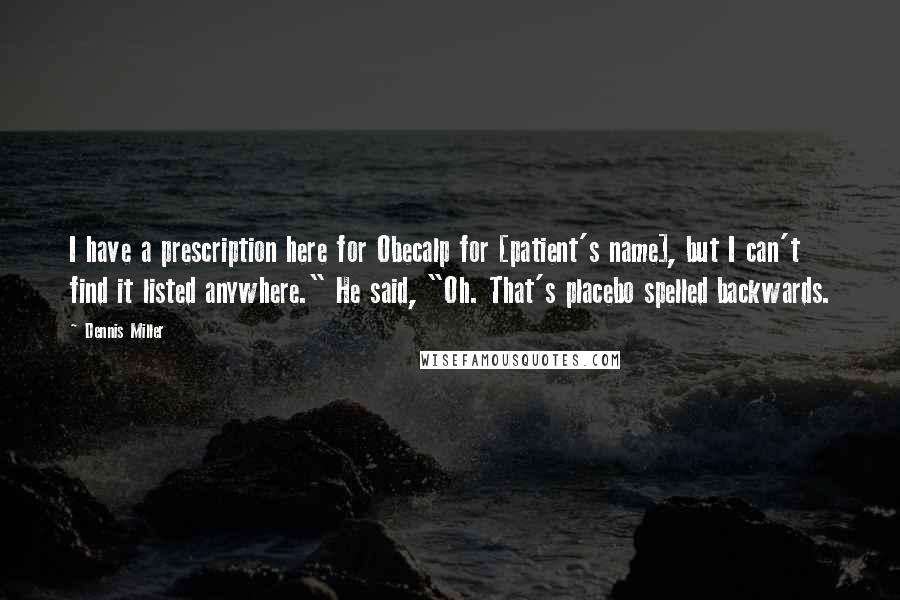 Dennis Miller Quotes: I have a prescription here for Obecalp for [patient's name], but I can't find it listed anywhere." He said, "Oh. That's placebo spelled backwards.