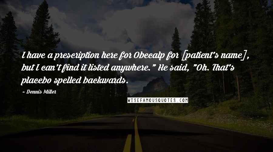 Dennis Miller Quotes: I have a prescription here for Obecalp for [patient's name], but I can't find it listed anywhere." He said, "Oh. That's placebo spelled backwards.