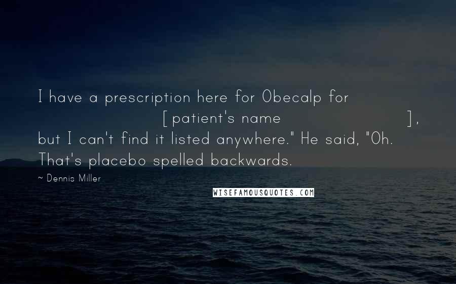 Dennis Miller Quotes: I have a prescription here for Obecalp for [patient's name], but I can't find it listed anywhere." He said, "Oh. That's placebo spelled backwards.