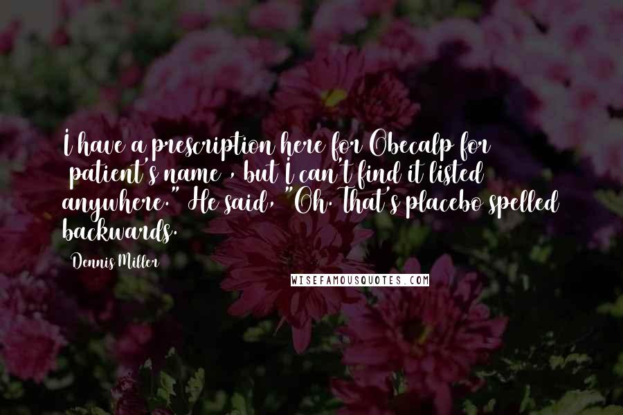 Dennis Miller Quotes: I have a prescription here for Obecalp for [patient's name], but I can't find it listed anywhere." He said, "Oh. That's placebo spelled backwards.