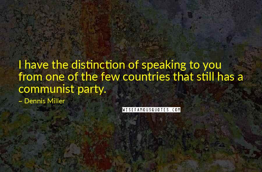 Dennis Miller Quotes: I have the distinction of speaking to you from one of the few countries that still has a communist party.