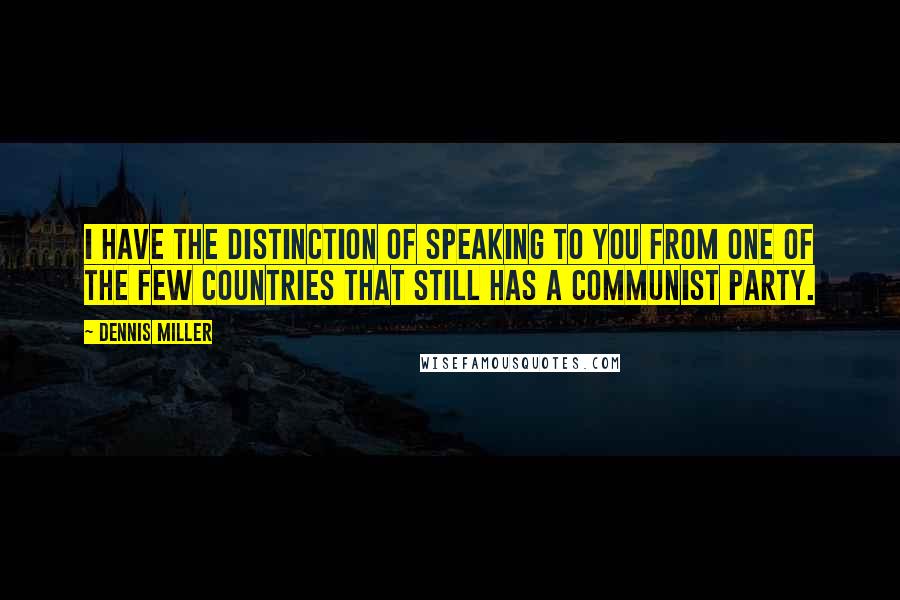 Dennis Miller Quotes: I have the distinction of speaking to you from one of the few countries that still has a communist party.
