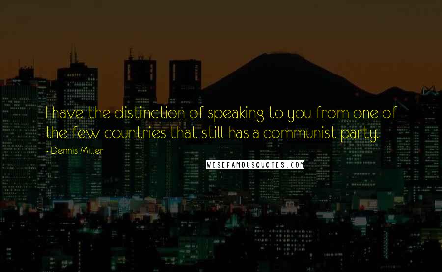 Dennis Miller Quotes: I have the distinction of speaking to you from one of the few countries that still has a communist party.