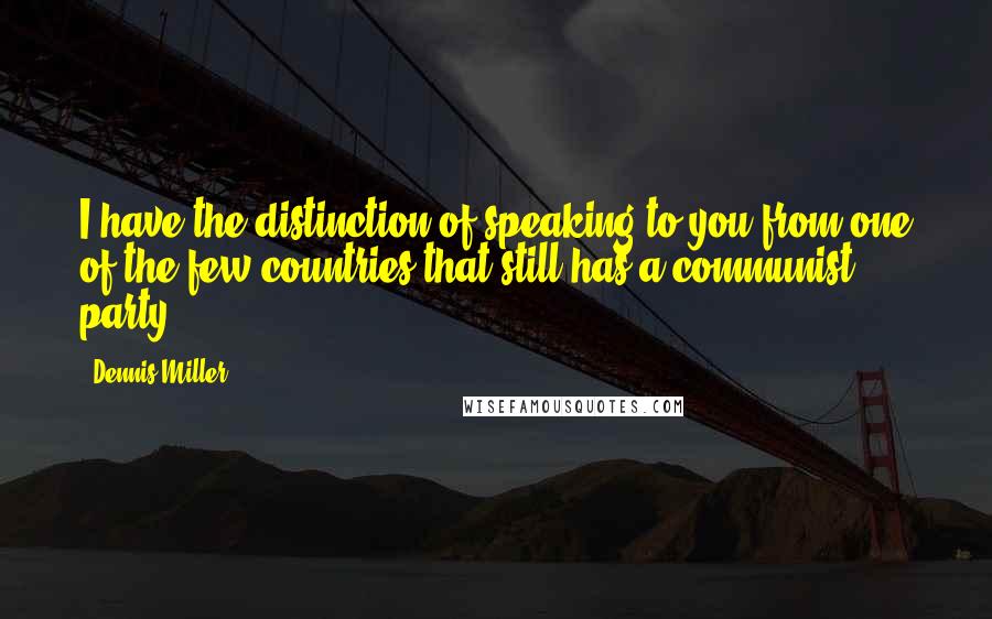 Dennis Miller Quotes: I have the distinction of speaking to you from one of the few countries that still has a communist party.