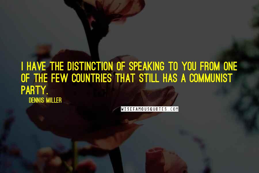 Dennis Miller Quotes: I have the distinction of speaking to you from one of the few countries that still has a communist party.