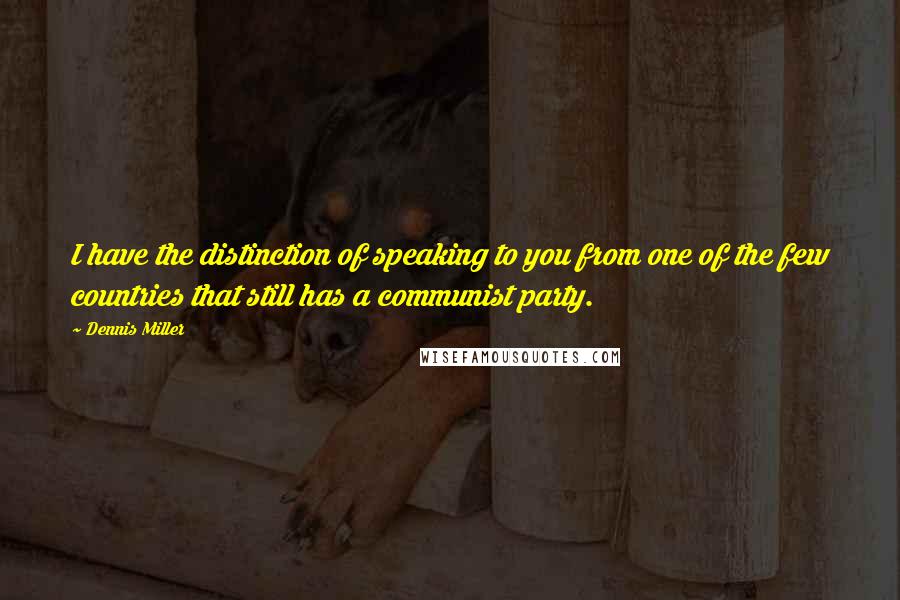 Dennis Miller Quotes: I have the distinction of speaking to you from one of the few countries that still has a communist party.