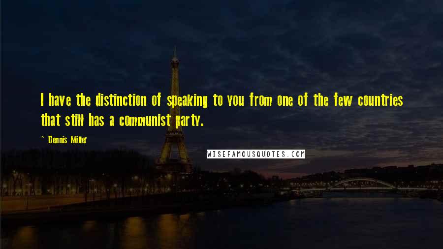 Dennis Miller Quotes: I have the distinction of speaking to you from one of the few countries that still has a communist party.