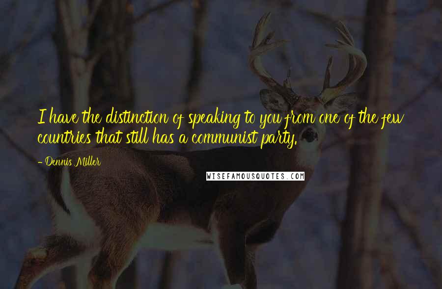 Dennis Miller Quotes: I have the distinction of speaking to you from one of the few countries that still has a communist party.