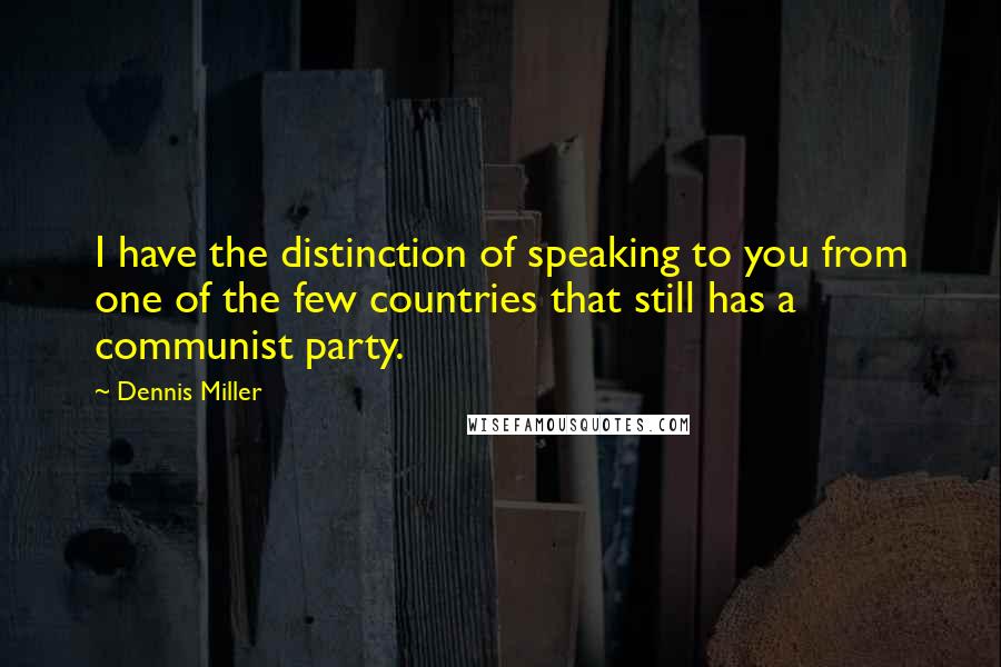 Dennis Miller Quotes: I have the distinction of speaking to you from one of the few countries that still has a communist party.