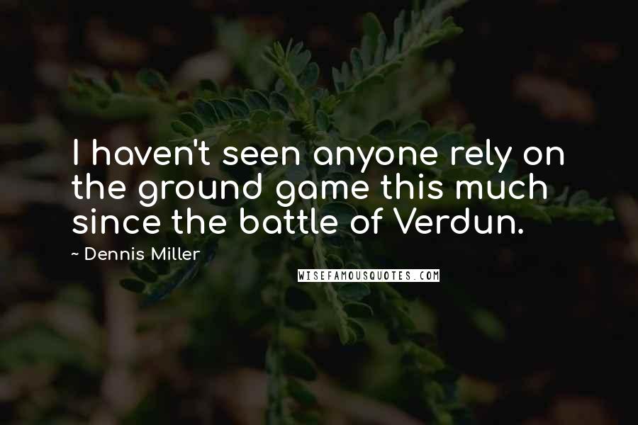Dennis Miller Quotes: I haven't seen anyone rely on the ground game this much since the battle of Verdun.