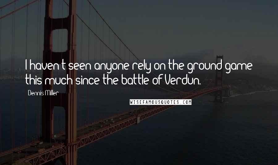 Dennis Miller Quotes: I haven't seen anyone rely on the ground game this much since the battle of Verdun.