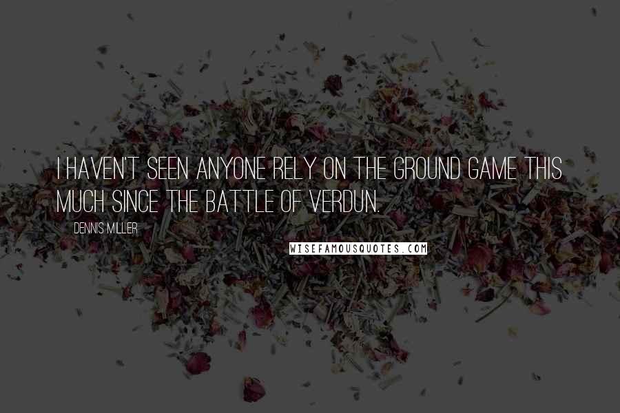 Dennis Miller Quotes: I haven't seen anyone rely on the ground game this much since the battle of Verdun.