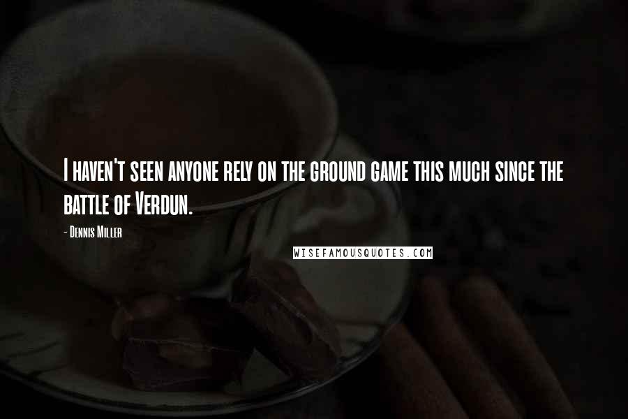 Dennis Miller Quotes: I haven't seen anyone rely on the ground game this much since the battle of Verdun.