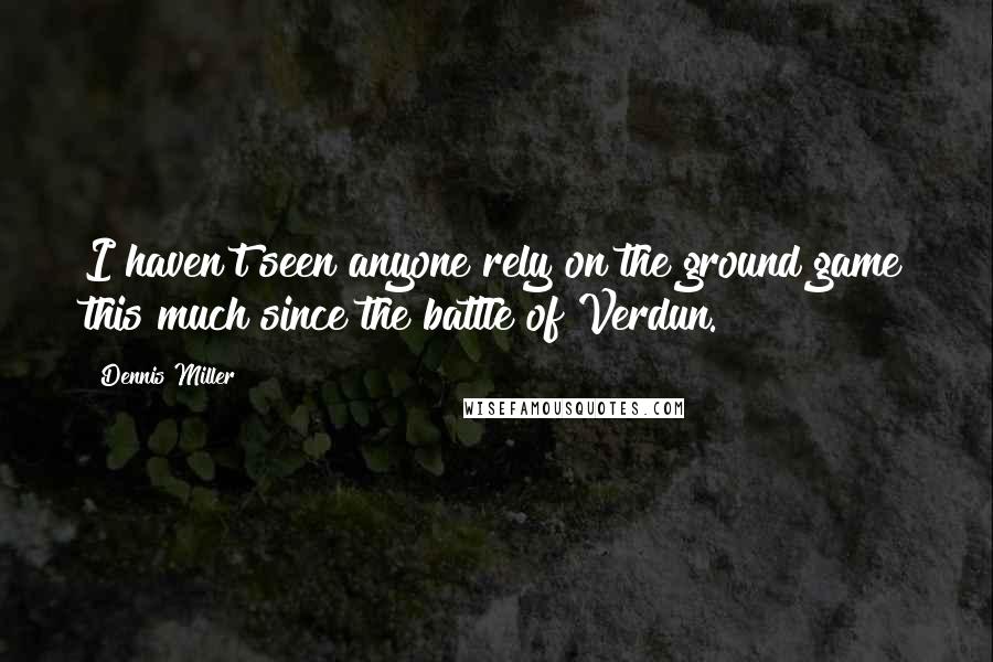 Dennis Miller Quotes: I haven't seen anyone rely on the ground game this much since the battle of Verdun.