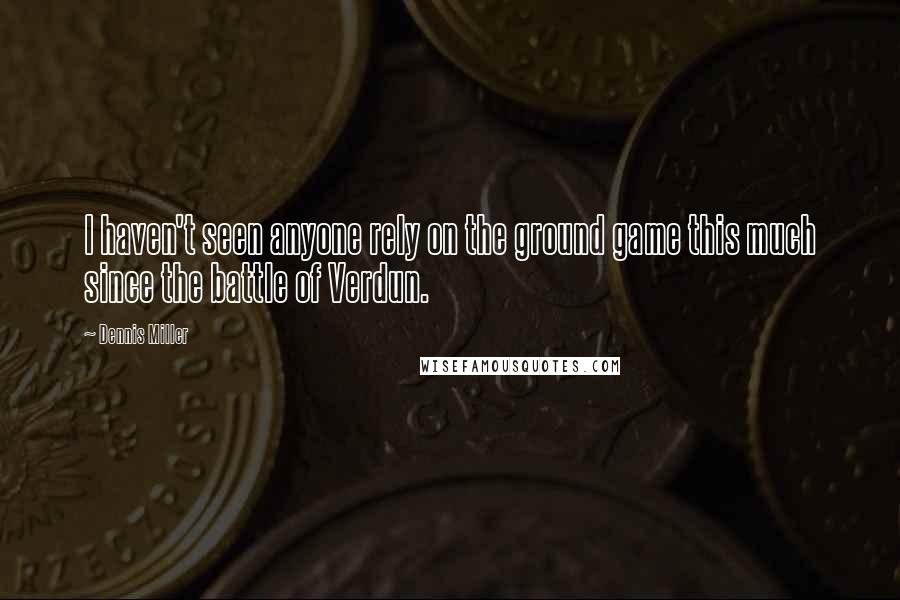 Dennis Miller Quotes: I haven't seen anyone rely on the ground game this much since the battle of Verdun.