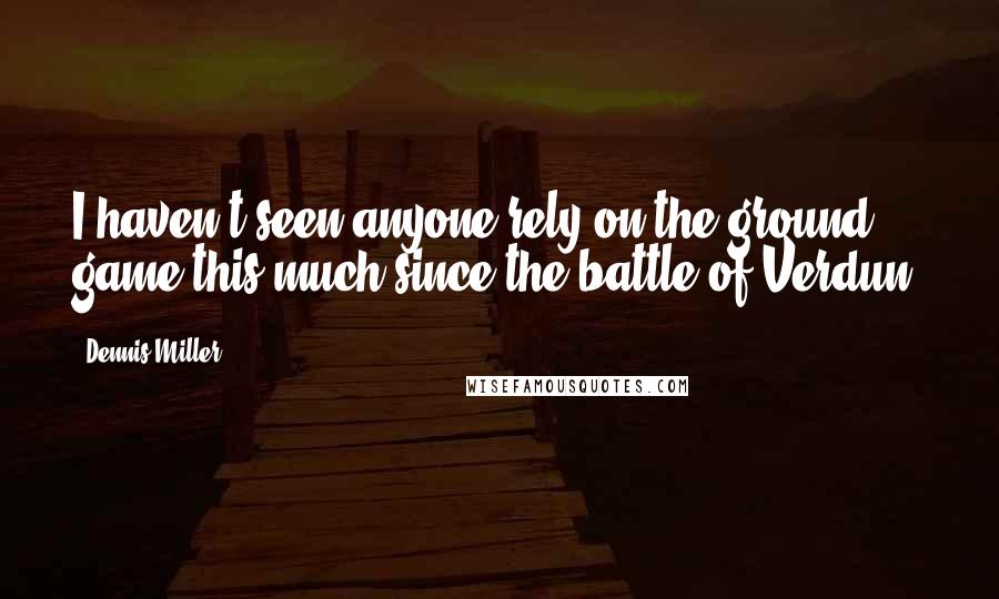 Dennis Miller Quotes: I haven't seen anyone rely on the ground game this much since the battle of Verdun.