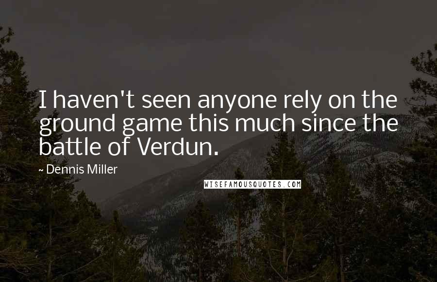 Dennis Miller Quotes: I haven't seen anyone rely on the ground game this much since the battle of Verdun.