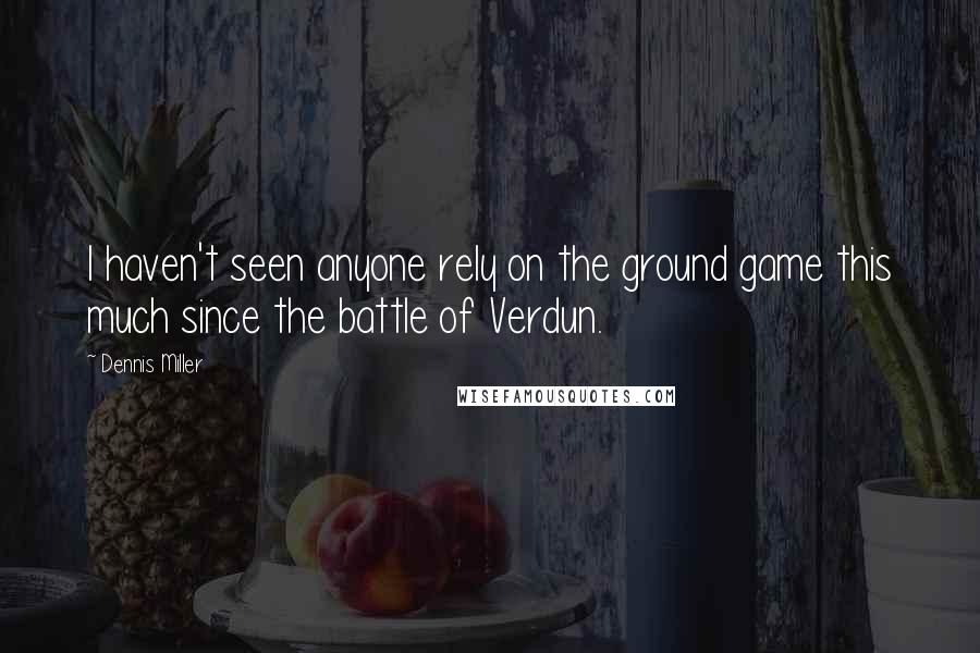 Dennis Miller Quotes: I haven't seen anyone rely on the ground game this much since the battle of Verdun.